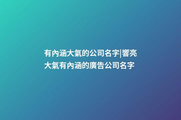有內涵大氣的公司名字|響亮大氣有內涵的廣告公司名字-第1張-公司起名-玄機派
